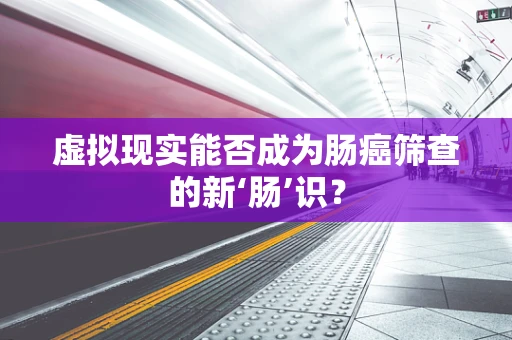 虚拟现实能否成为肠癌筛查的新‘肠’识？