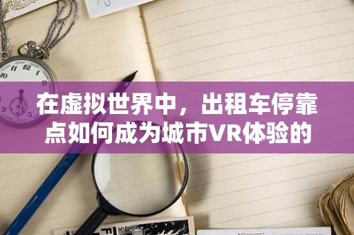 在虚拟世界中，出租车停靠点如何成为城市VR体验的黄金地段？