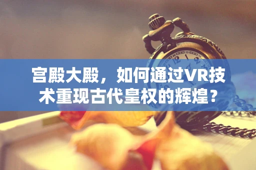 宫殿大殿，如何通过VR技术重现古代皇权的辉煌？