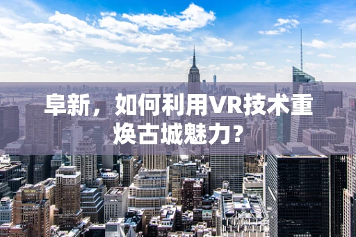 阜新，如何利用VR技术重焕古城魅力？