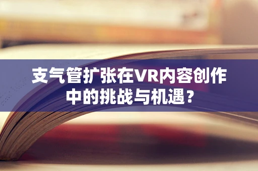 支气管扩张在VR内容创作中的挑战与机遇？