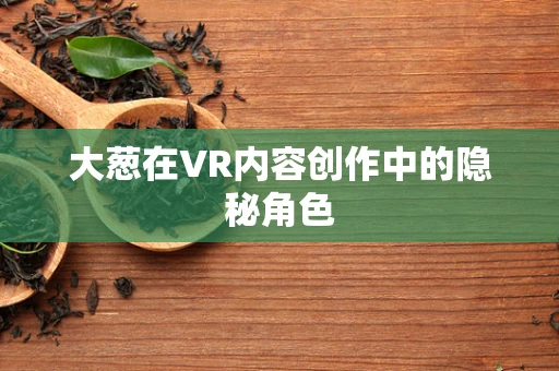 大葱在VR内容创作中的隐秘角色