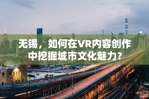 无锡，如何在VR内容创作中挖掘城市文化魅力？