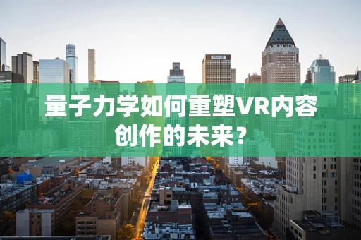 量子力学如何重塑VR内容创作的未来？