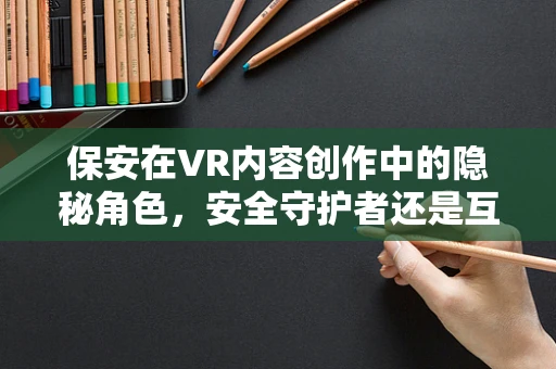 保安在VR内容创作中的隐秘角色，安全守护者还是互动催化剂？