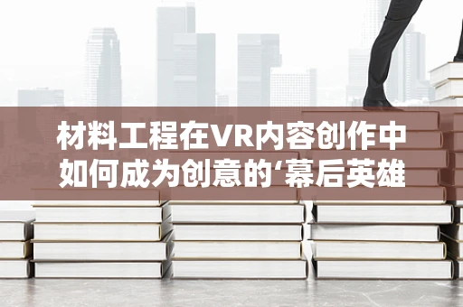 材料工程在VR内容创作中如何成为创意的‘幕后英雄’？