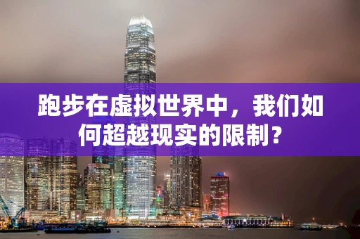 跑步在虚拟世界中，我们如何超越现实的限制？