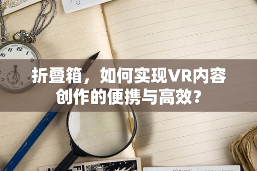 折叠箱，如何实现VR内容创作的便携与高效？