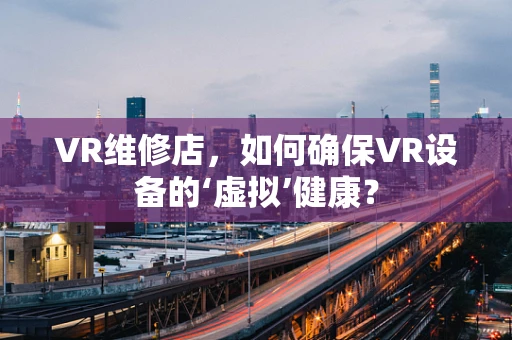 VR维修店，如何确保VR设备的‘虚拟’健康？