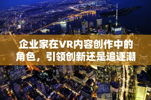 企业家在VR内容创作中的角色，引领创新还是追逐潮流？