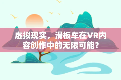 虚拟现实，滑板车在VR内容创作中的无限可能？