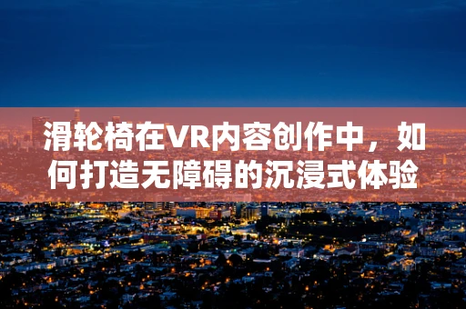 滑轮椅在VR内容创作中，如何打造无障碍的沉浸式体验？