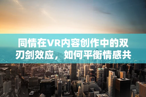 同情在VR内容创作中的双刃剑效应，如何平衡情感共鸣与用户体验？