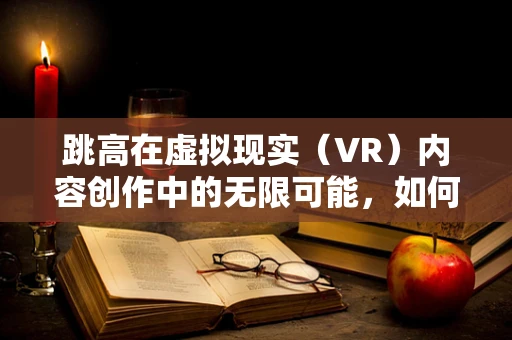 跳高在虚拟现实（VR）内容创作中的无限可能，如何跨越现实的界限？