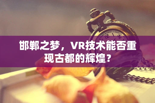 邯郸之梦，VR技术能否重现古都的辉煌？