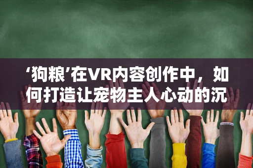 ‘狗粮’在VR内容创作中，如何打造让宠物主人心动的沉浸式体验？