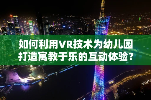 如何利用VR技术为幼儿园打造寓教于乐的互动体验？