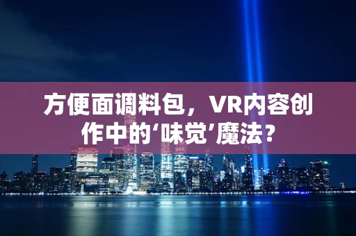 方便面调料包，VR内容创作中的‘味觉’魔法？