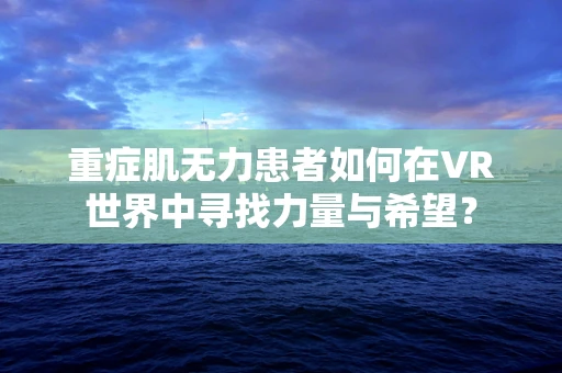 重症肌无力患者如何在VR世界中寻找力量与希望？