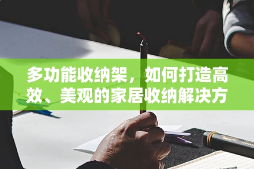 多功能收纳架，如何打造高效、美观的家居收纳解决方案？