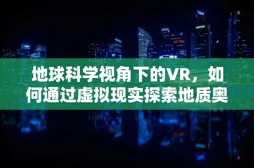 地球科学视角下的VR，如何通过虚拟现实探索地质奥秘？