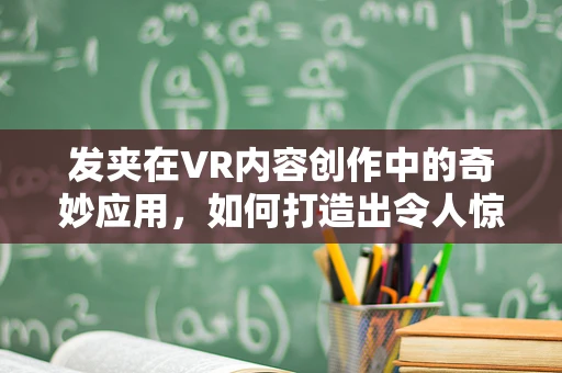 发夹在VR内容创作中的奇妙应用，如何打造出令人惊叹的细节？