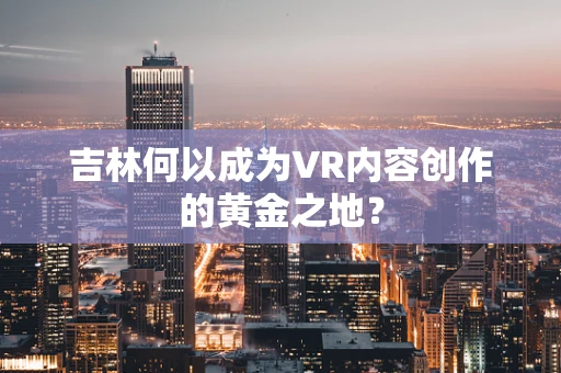 吉林何以成为VR内容创作的黄金之地？