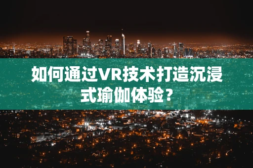 如何通过VR技术打造沉浸式瑜伽体验？