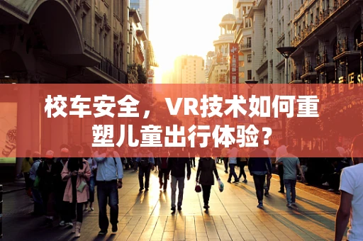 校车安全，VR技术如何重塑儿童出行体验？