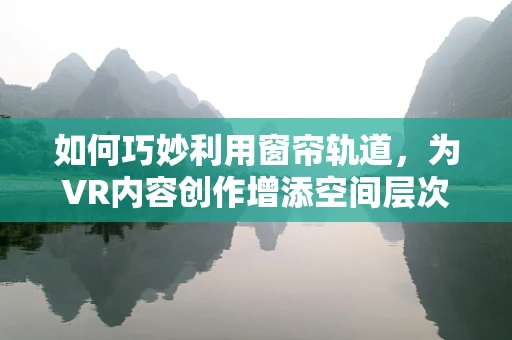 如何巧妙利用窗帘轨道，为VR内容创作增添空间层次感？