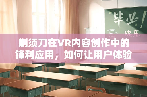 剃须刀在VR内容创作中的锋利应用，如何让用户体验更真实？