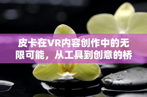 皮卡在VR内容创作中的无限可能，从工具到创意的桥梁