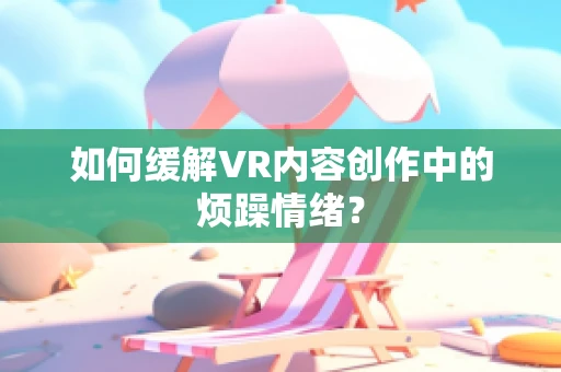 如何缓解VR内容创作中的烦躁情绪？