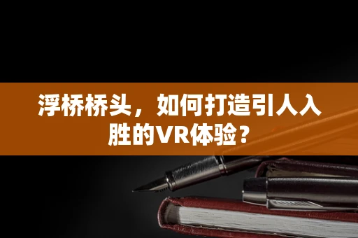 浮桥桥头，如何打造引人入胜的VR体验？