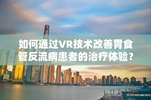 如何通过VR技术改善胃食管反流病患者的治疗体验？