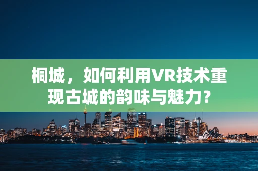 桐城，如何利用VR技术重现古城的韵味与魅力？