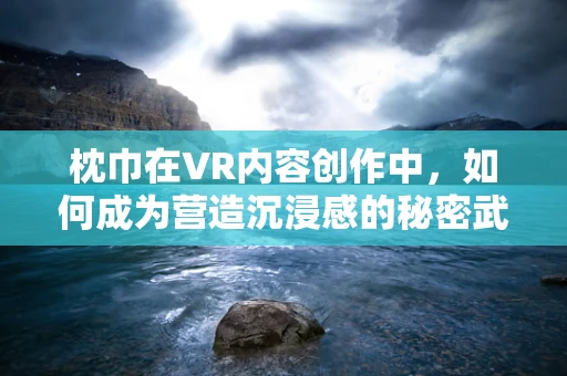 枕巾在VR内容创作中，如何成为营造沉浸感的秘密武器？