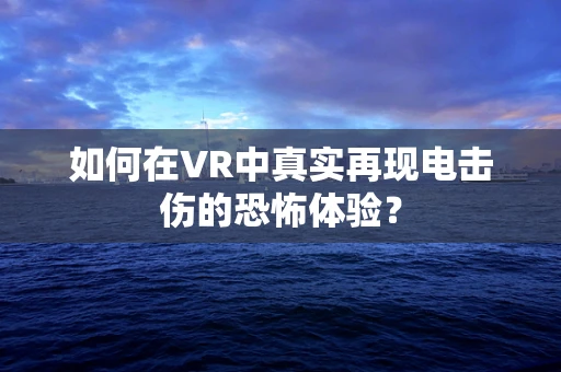 如何在VR中真实再现电击伤的恐怖体验？