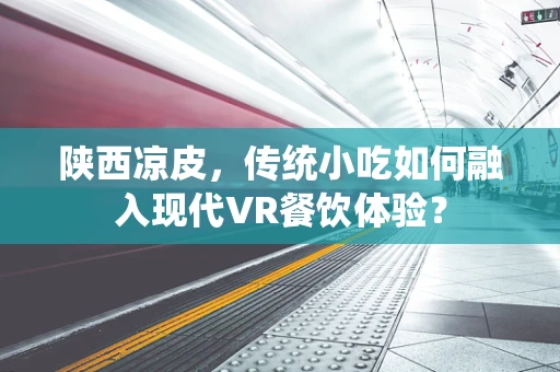 陕西凉皮，传统小吃如何融入现代VR餐饮体验？