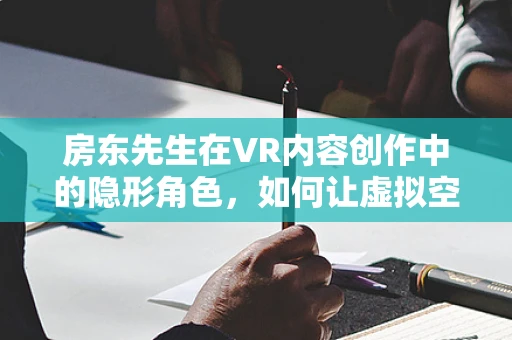 房东先生在VR内容创作中的隐形角色，如何让虚拟空间更贴近真实生活？