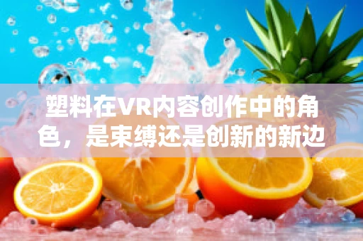 塑料在VR内容创作中的角色，是束缚还是创新的新边界？