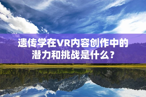 遗传学在VR内容创作中的潜力和挑战是什么？