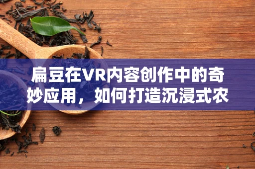 扁豆在VR内容创作中的奇妙应用，如何打造沉浸式农业体验？