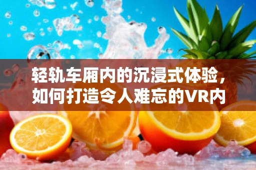 轻轨车厢内的沉浸式体验，如何打造令人难忘的VR内容？