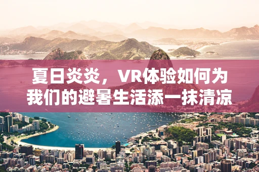 夏日炎炎，VR体验如何为我们的避暑生活添一抹清凉？