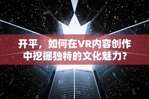 开平，如何在VR内容创作中挖掘独特的文化魅力？