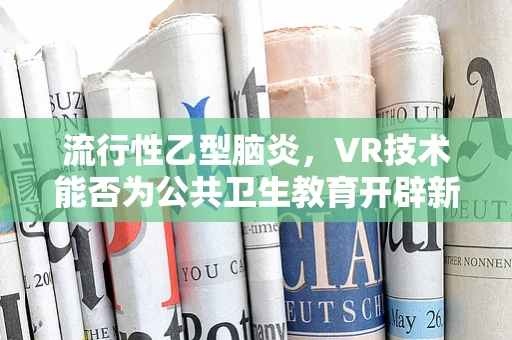 流行性乙型脑炎，VR技术能否为公共卫生教育开辟新路径？