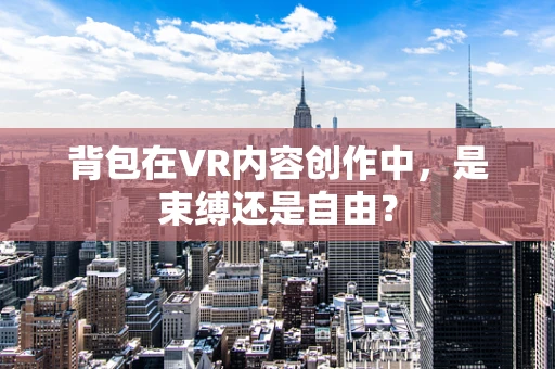 背包在VR内容创作中，是束缚还是自由？