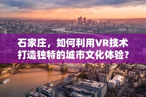 石家庄，如何利用VR技术打造独特的城市文化体验？