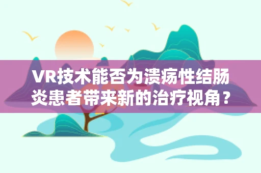 VR技术能否为溃疡性结肠炎患者带来新的治疗视角？